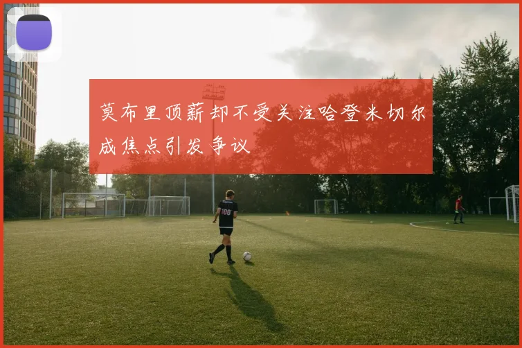 莫布里顶薪却不受关注哈登米切尔成焦点引发争议