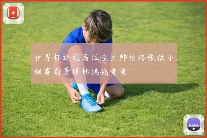世界杯巡礼乌拉圭主帅性格张扬小组赛前景堪忧挑战重重