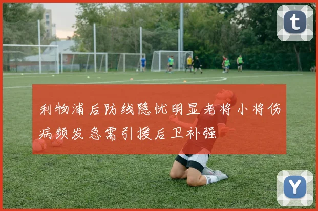 利物浦后防线隐忧明显老将小将伤病频发急需引援后卫补强