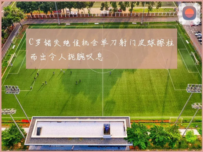 C罗错失绝佳机会单刀射门皮球擦柱而出令人扼腕叹息
