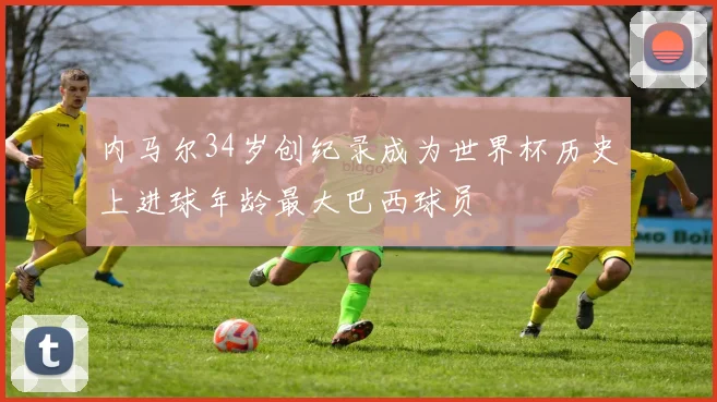 内马尔34岁创纪录成为世界杯历史上进球年龄最大巴西球员