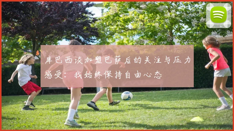 库巴西谈加盟巴萨后的关注与压力感受：我始终保持自由心态