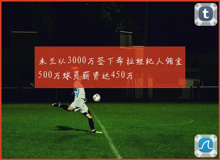 米兰以3000万签下希拉经纪人佣金500万球员薪资达450万