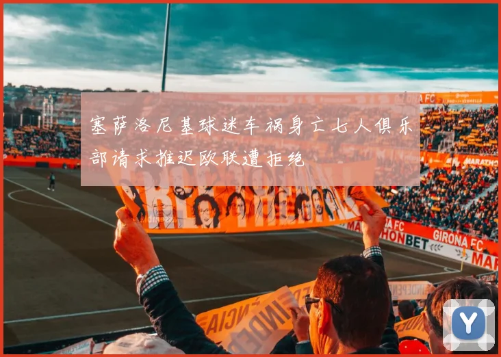 塞萨洛尼基球迷车祸身亡七人俱乐部请求推迟欧联遭拒绝