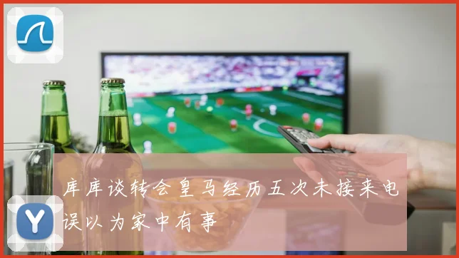 库库谈转会皇马经历五次未接来电误以为家中有事