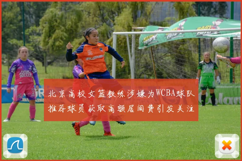 北京高校女篮教练涉嫌为WCBA球队推荐球员获取高额居间费引发关注