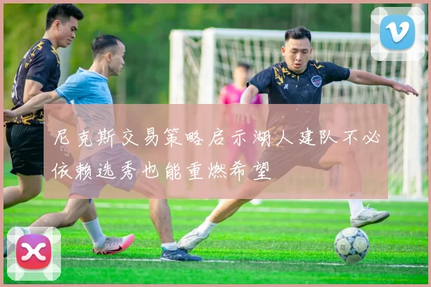 尼克斯交易策略启示湖人建队不必依赖选秀也能重燃希望