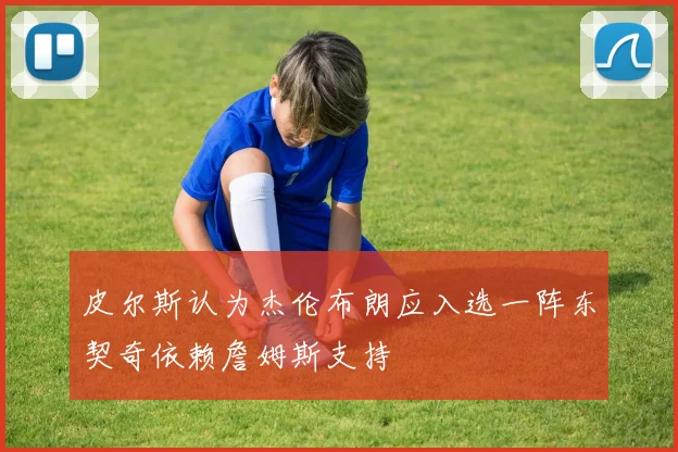 皮尔斯认为杰伦布朗应入选一阵东契奇依赖詹姆斯支持