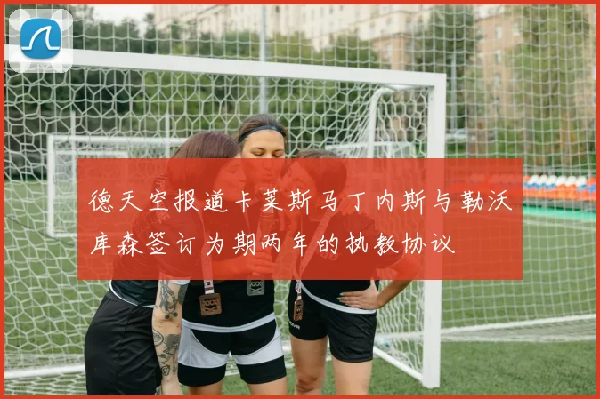 德天空报道卡莱斯马丁内斯与勒沃库森签订为期两年的执教协议