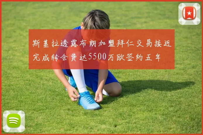 斯基拉透露布朗加盟拜仁交易接近完成转会费达5500万欧签约五年
