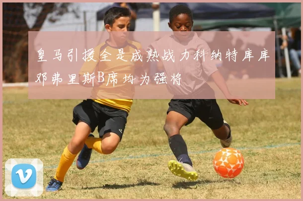 皇马引援全是成熟战力科纳特库库邓弗里斯B席均为强将