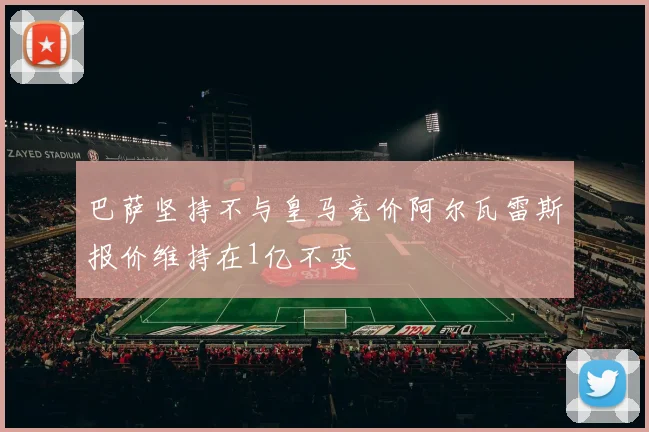 巴萨坚持不与皇马竞价阿尔瓦雷斯报价维持在1亿不变