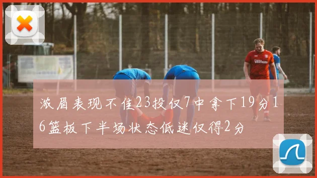 浓眉表现不佳23投仅7中拿下19分16篮板下半场状态低迷仅得2分