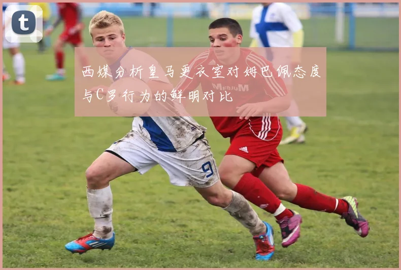 西媒分析皇马更衣室对姆巴佩态度与C罗行为的鲜明对比
