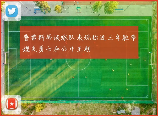普雷斯蒂谈球队表现称近三年胜率媲美勇士和公牛王朝