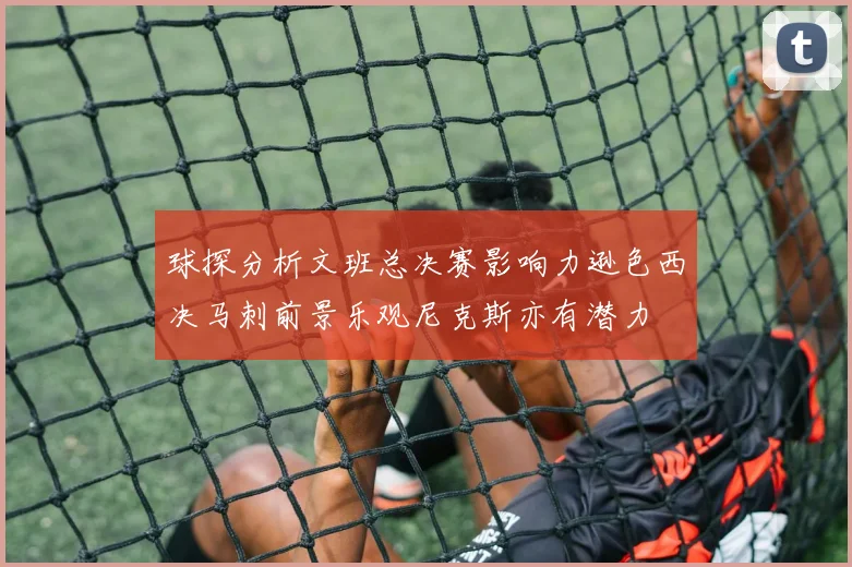 球探分析文班总决赛影响力逊色西决马刺前景乐观尼克斯亦有潜力
