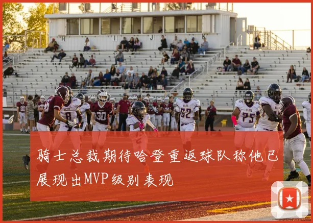 骑士总裁期待哈登重返球队称他已展现出MVP级别表现