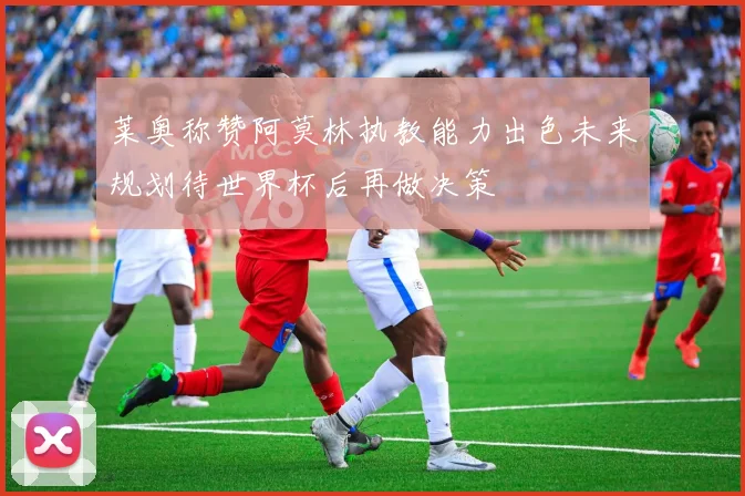 莱奥称赞阿莫林执教能力出色未来规划待世界杯后再做决策