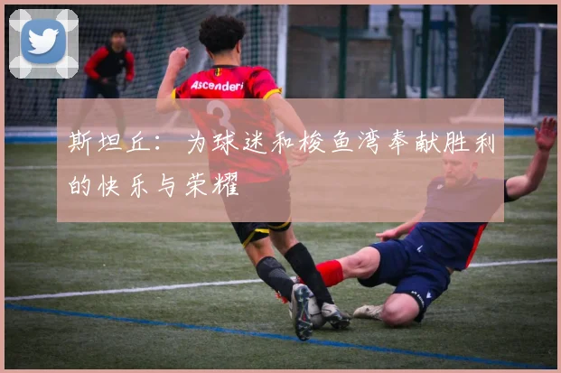 斯坦丘：为球迷和梭鱼湾奉献胜利的快乐与荣耀