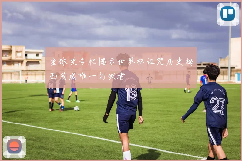 金球奖专栏揭示世界杯诅咒历史梅西或成唯一打破者