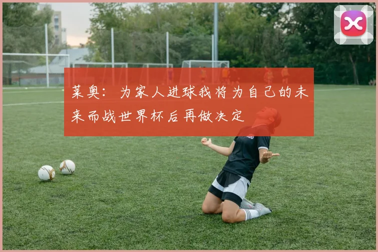 莱奥：为家人进球我将为自己的未来而战世界杯后再做决定