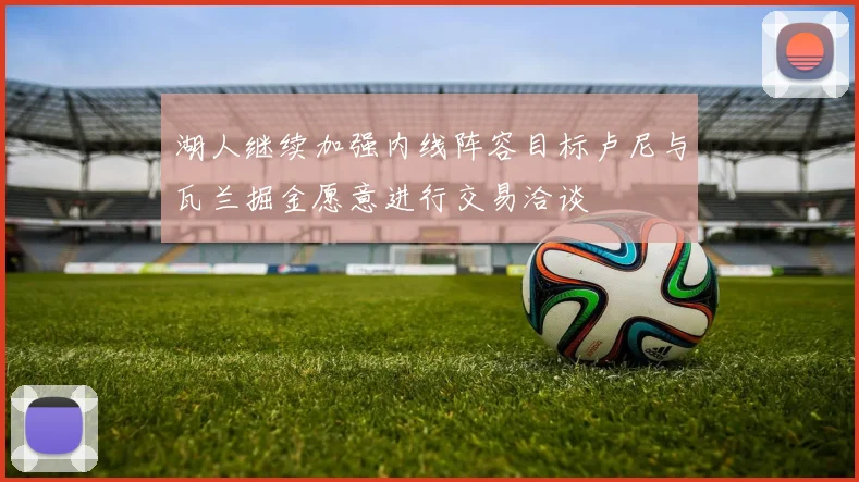 湖人继续加强内线阵容目标卢尼与瓦兰掘金愿意进行交易洽谈