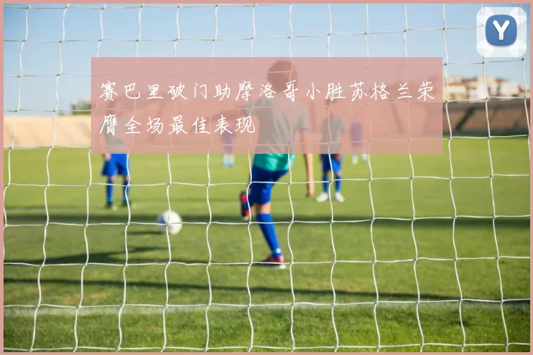 赛巴里破门助摩洛哥小胜苏格兰荣膺全场最佳表现