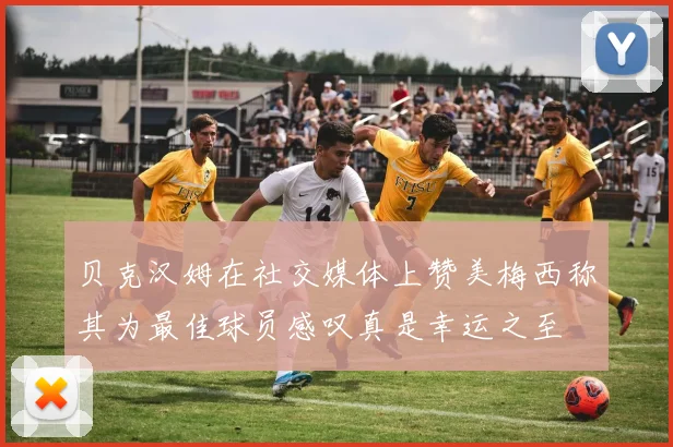 贝克汉姆在社交媒体上赞美梅西称其为最佳球员感叹真是幸运之至
