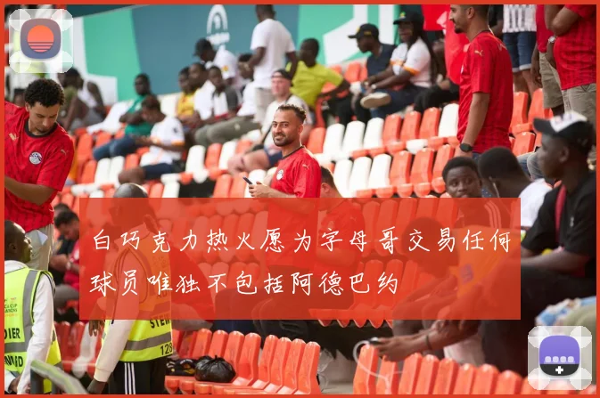 白巧克力热火愿为字母哥交易任何球员唯独不包括阿德巴约