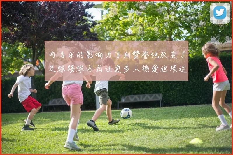内马尔的影响力亨利赞誉他改变了足球踢球方式让更多人热爱这项运动