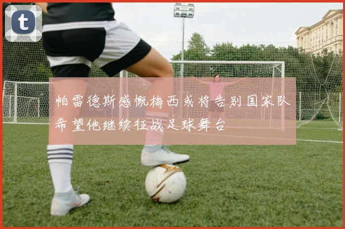帕雷德斯感慨梅西或将告别国家队希望他继续征战足球舞台