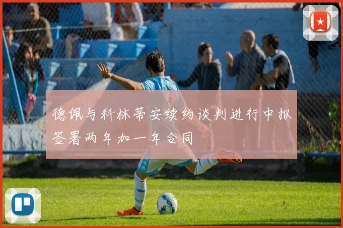 德佩与科林蒂安续约谈判进行中拟签署两年加一年合同