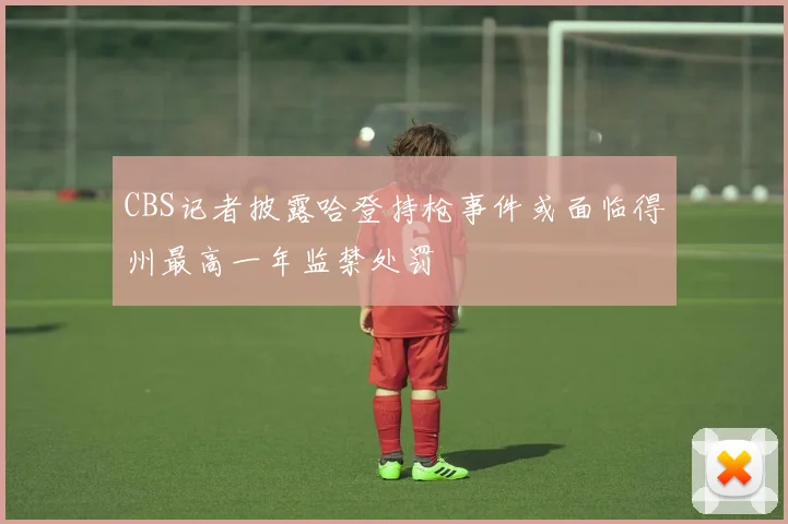 CBS记者披露哈登持枪事件或面临得州最高一年监禁处罚