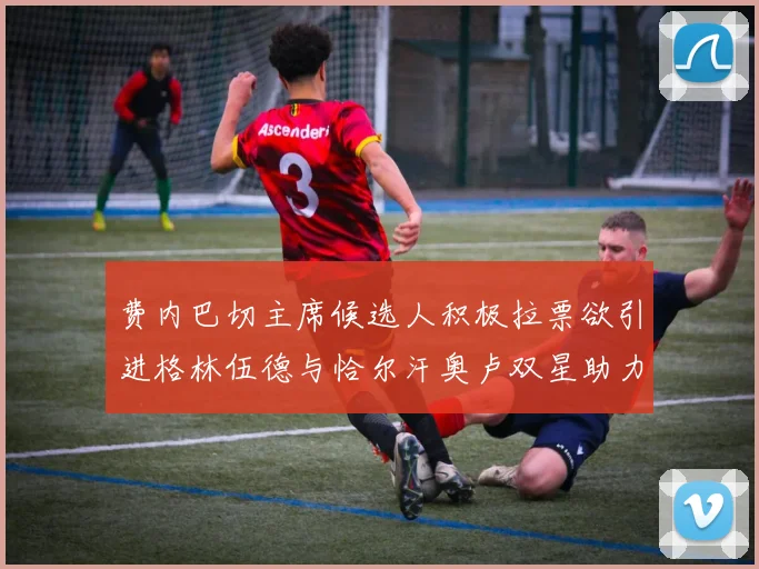 费内巴切主席候选人积极拉票欲引进格林伍德与恰尔汗奥卢双星助力球队