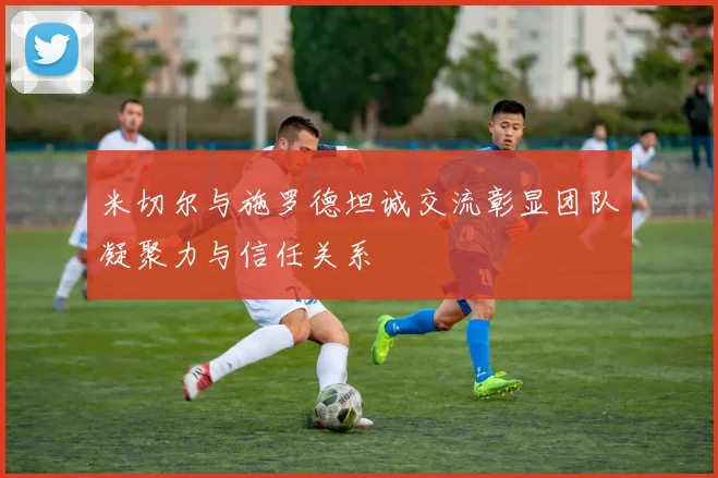 米切尔与施罗德坦诚交流彰显团队凝聚力与信任关系